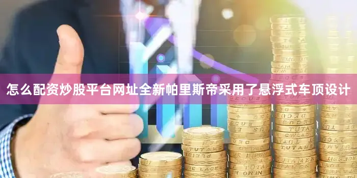 怎么配资炒股平台网址全新帕里斯帝采用了悬浮式车顶设计