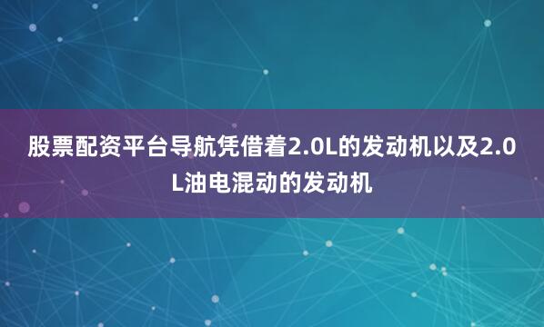 股票配资平台导航凭借着2.0L的发动机以及2.0L油电混动的发动机