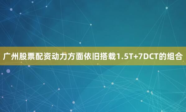 广州股票配资动力方面依旧搭载1.5T+7DCT的组合
