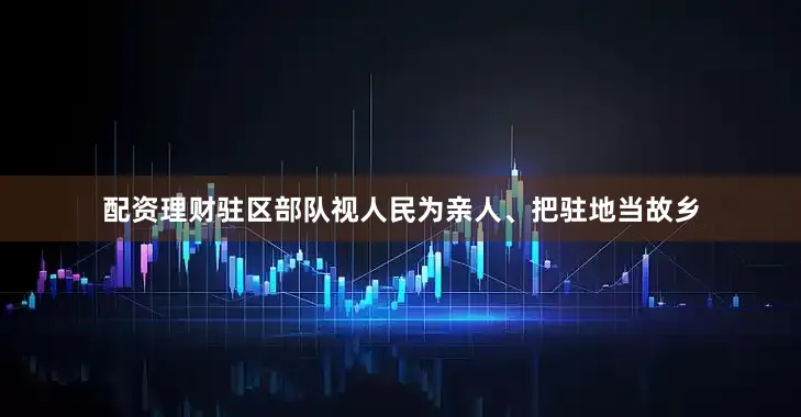 配资理财驻区部队视人民为亲人、把驻地当故乡
