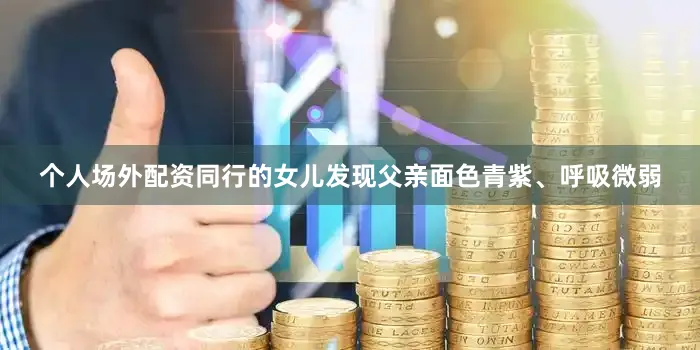 个人场外配资同行的女儿发现父亲面色青紫、呼吸微弱