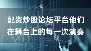 配资炒股论坛平台他们在舞台上的每一次演奏