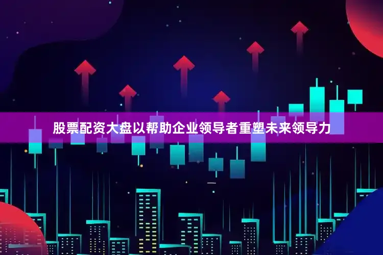 股票配资大盘以帮助企业领导者重塑未来领导力