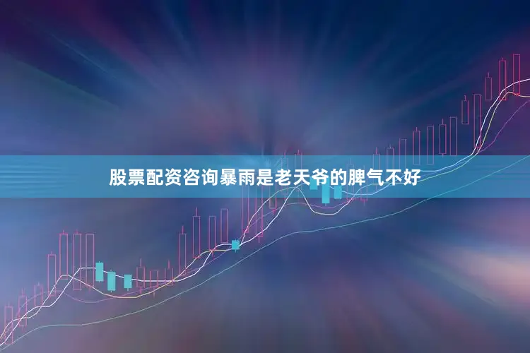股票配资咨询暴雨是老天爷的脾气不好