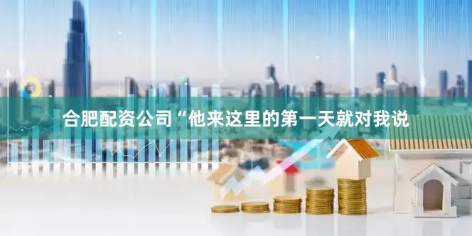 合肥配资公司“他来这里的第一天就对我说