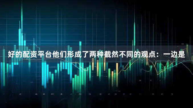 好的配资平台他们形成了两种截然不同的观点：一边是