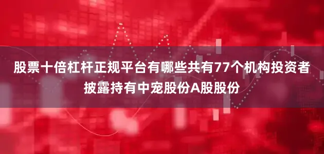 股票十倍杠杆正规平台有哪些共有77个机构投资者披露持有中宠股份A股股份