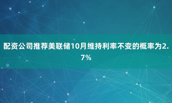 配资公司推荐美联储10月维持利率不变的概率为2.7%