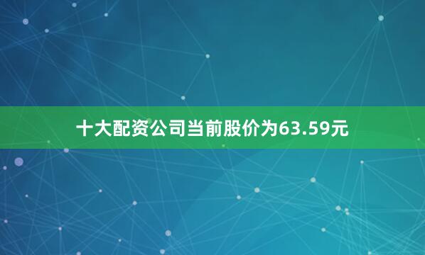 十大配资公司当前股价为63.59元