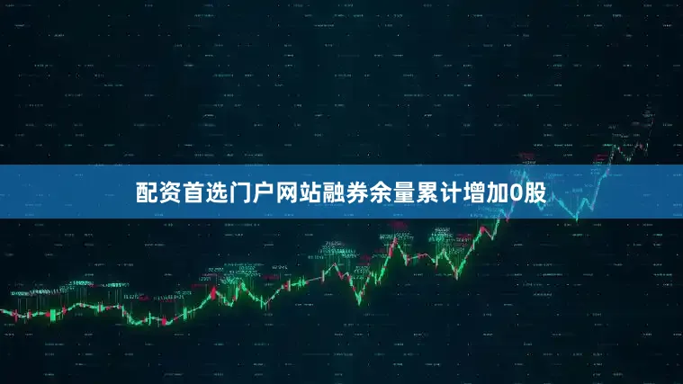 配资首选门户网站融券余量累计增加0股