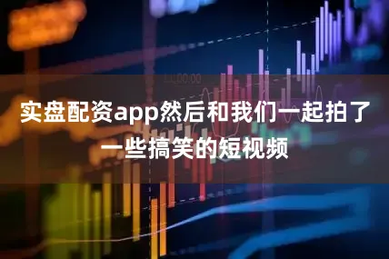 实盘配资app然后和我们一起拍了一些搞笑的短视频