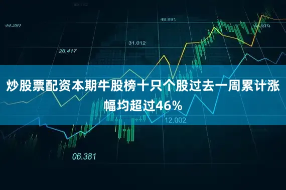 炒股票配资本期牛股榜十只个股过去一周累计涨幅均超过46%