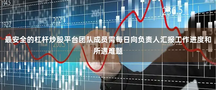 最安全的杠杆炒股平台团队成员需每日向负责人汇报工作进度和所遇难题