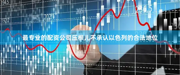 最专业的配资公司压根儿不承认以色列的合法地位