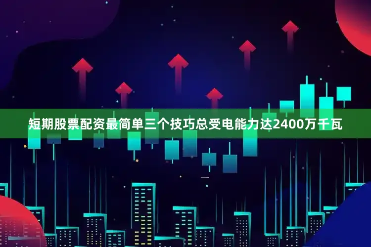 短期股票配资最简单三个技巧总受电能力达2400万千瓦