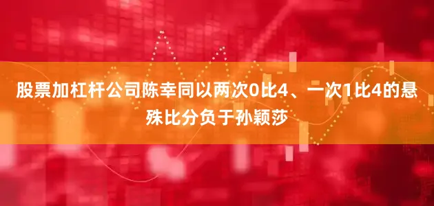 股票加杠杆公司陈幸同以两次0比4、一次1比4的悬殊比分负于孙颖莎