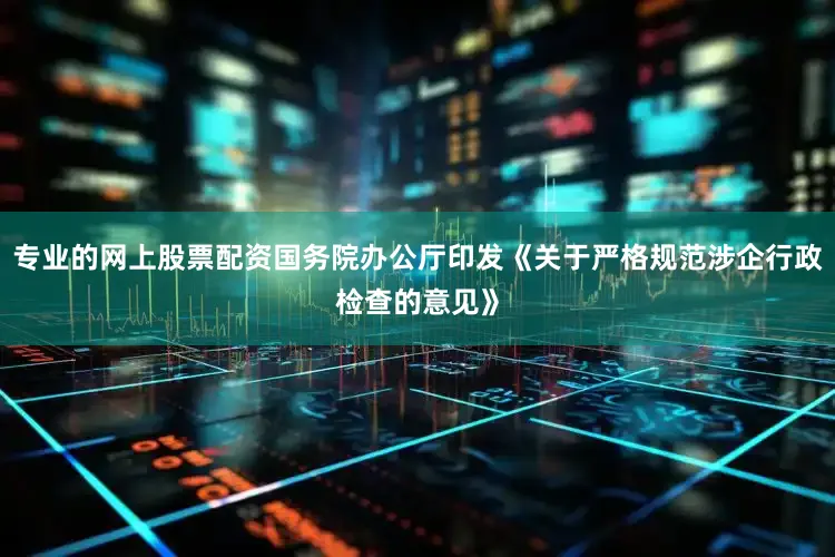 专业的网上股票配资国务院办公厅印发《关于严格规范涉企行政检查的意见》
