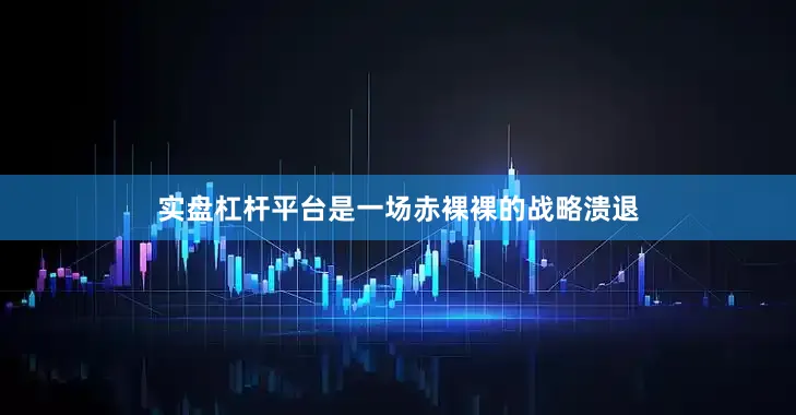 实盘杠杆平台是一场赤裸裸的战略溃退