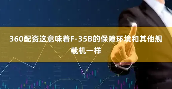 360配资这意味着F-35B的保障环境和其他舰载机一样