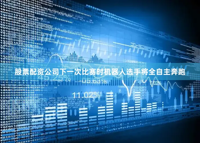 股票配资公司下一次比赛时机器人选手将全自主奔跑
