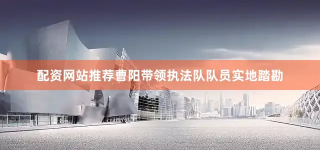 配资网站推荐曹阳带领执法队队员实地踏勘